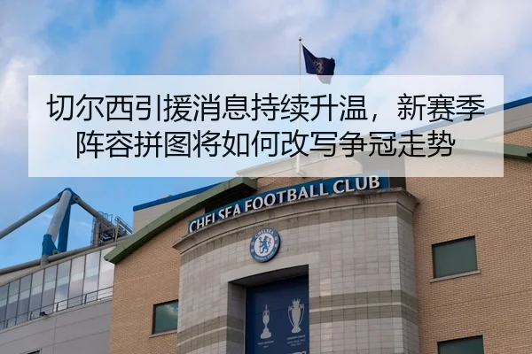 切尔西引援消息持续升温，新赛季阵容拼图将如何改写争冠走势